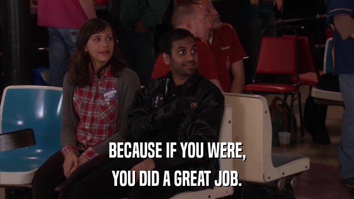 BECAUSE IF YOU WERE, YOU DID A GREAT JOB. 