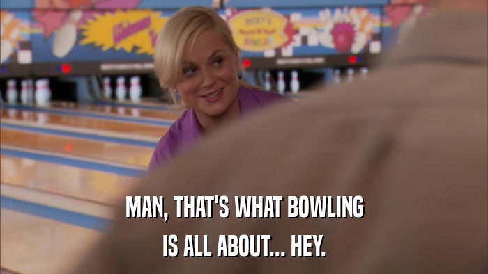 MAN, THAT'S WHAT BOWLING IS ALL ABOUT... HEY. 