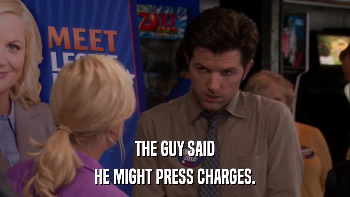 THE GUY SAID HE MIGHT PRESS CHARGES. 