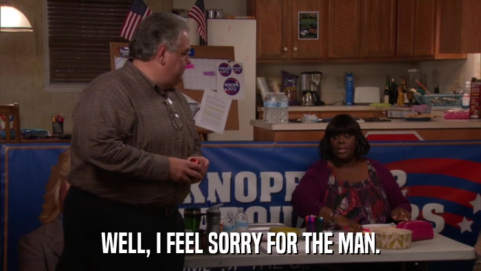 WELL, I FEEL SORRY FOR THE MAN.  