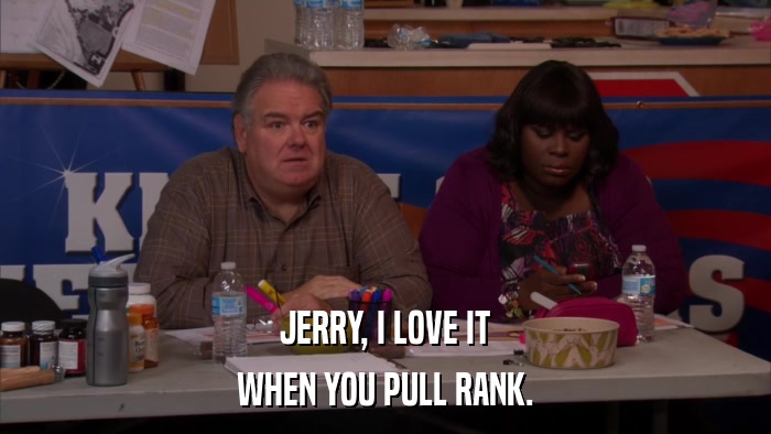 JERRY, I LOVE IT WHEN YOU PULL RANK. 