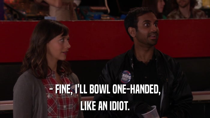 - FINE, I'LL BOWL ONE-HANDED, LIKE AN IDIOT. 