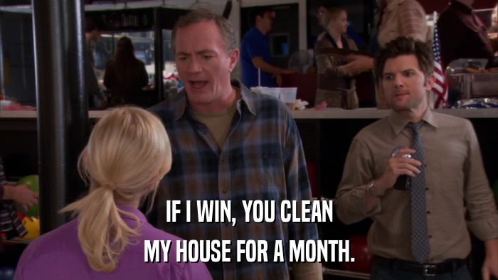 IF I WIN, YOU CLEAN MY HOUSE FOR A MONTH. 