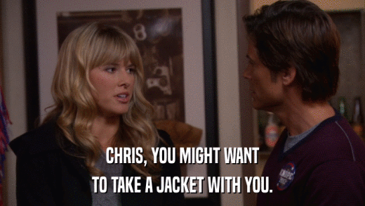 CHRIS, YOU MIGHT WANT TO TAKE A JACKET WITH YOU. 