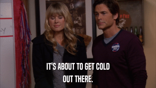IT'S ABOUT TO GET COLD OUT THERE. 