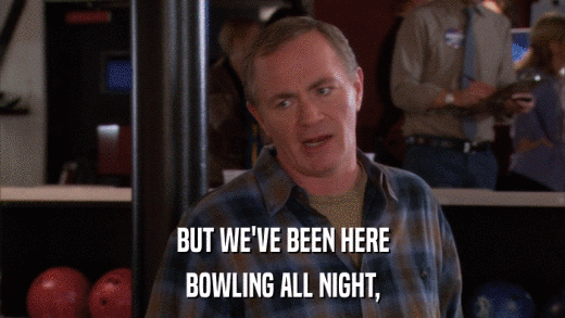 BUT WE'VE BEEN HERE BOWLING ALL NIGHT, 