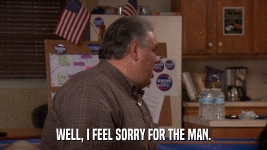 WELL, I FEEL SORRY FOR THE MAN.  