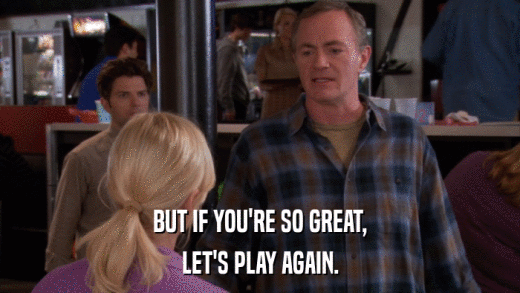 BUT IF YOU'RE SO GREAT, LET'S PLAY AGAIN. 
