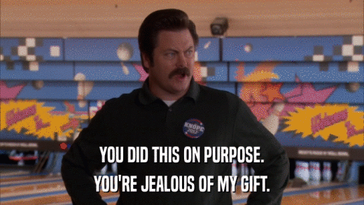YOU DID THIS ON PURPOSE. YOU'RE JEALOUS OF MY GIFT. 
