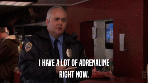I HAVE A LOT OF ADRENALINE RIGHT NOW. 