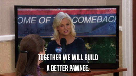 TOGETHER WE WILL BUILD A BETTER PAWNEE. 