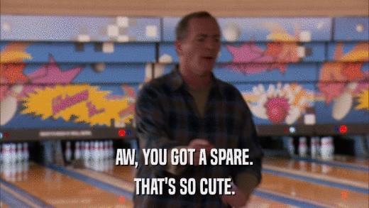 AW, YOU GOT A SPARE. THAT'S SO CUTE. 