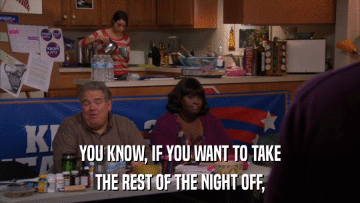 YOU KNOW, IF YOU WANT TO TAKE THE REST OF THE NIGHT OFF, 