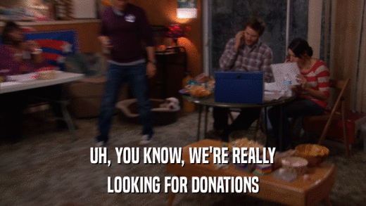 UH, YOU KNOW, WE'RE REALLY LOOKING FOR DONATIONS 