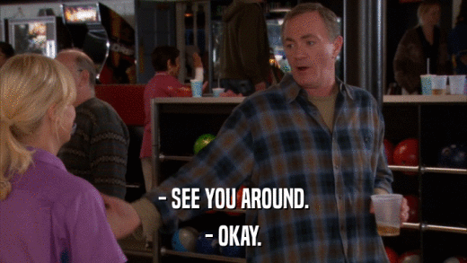 - SEE YOU AROUND. - OKAY. 