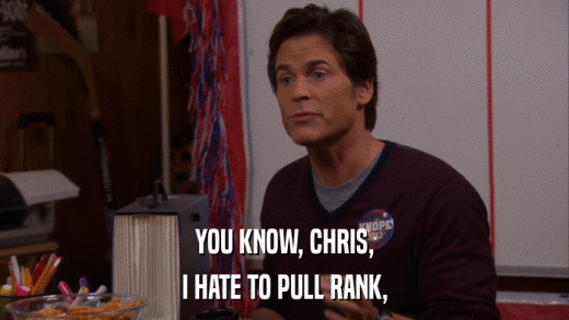 YOU KNOW, CHRIS, I HATE TO PULL RANK, 