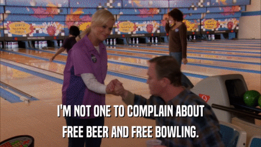 I'M NOT ONE TO COMPLAIN ABOUT FREE BEER AND FREE BOWLING. 