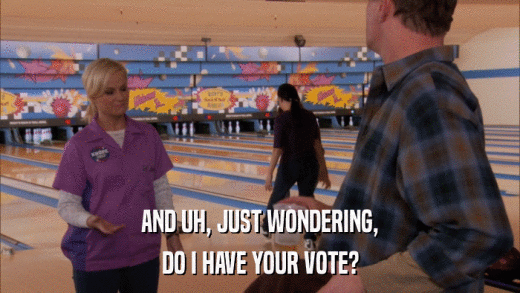 AND UH, JUST WONDERING, DO I HAVE YOUR VOTE? 