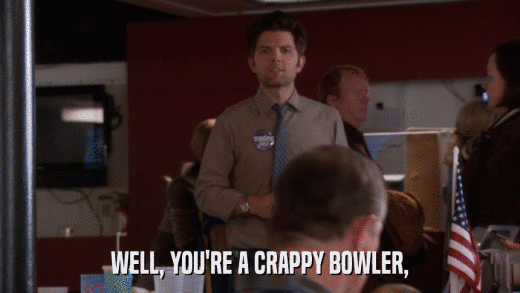 WELL, YOU'RE A CRAPPY BOWLER,  