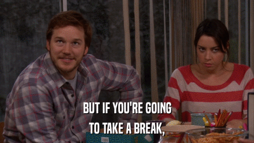 BUT IF YOU'RE GOING TO TAKE A BREAK, 