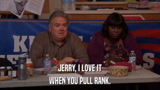 JERRY, I LOVE IT WHEN YOU PULL RANK. 