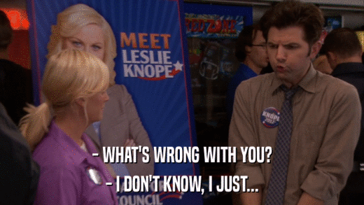 - WHAT'S WRONG WITH YOU? - I DON'T KNOW, I JUST... 