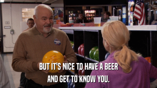 BUT IT'S NICE TO HAVE A BEER AND GET TO KNOW YOU. 