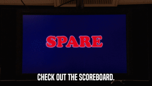 CHECK OUT THE SCOREBOARD.  