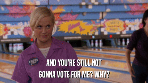 AND YOU'RE STILL NOT GONNA VOTE FOR ME? WHY? 