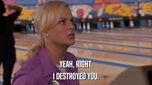 YEAH, RIGHT. I DESTROYED YOU. 