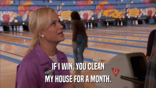 IF I WIN, YOU CLEAN MY HOUSE FOR A MONTH. 