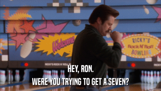HEY, RON. WERE YOU TRYING TO GET A SEVEN? 