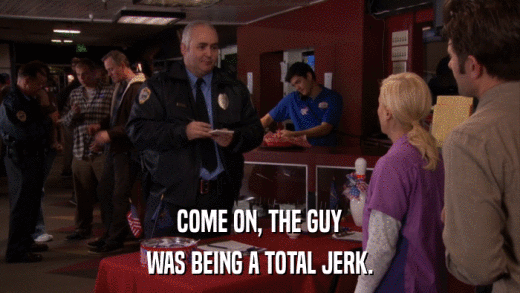COME ON, THE GUY WAS BEING A TOTAL JERK. 