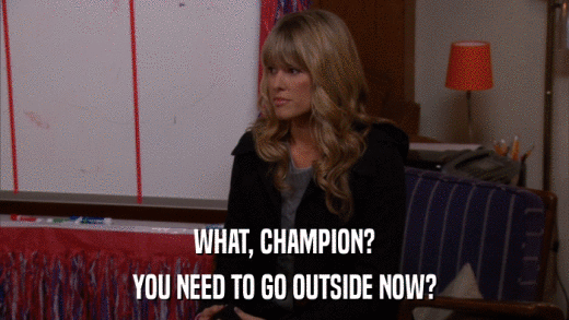 WHAT, CHAMPION? YOU NEED TO GO OUTSIDE NOW? 