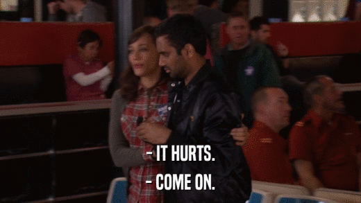 - IT HURTS. - COME ON. 