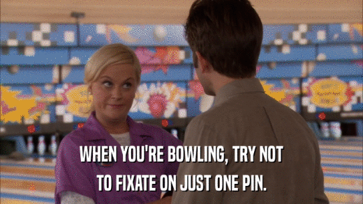 WHEN YOU'RE BOWLING, TRY NOT TO FIXATE ON JUST ONE PIN. 