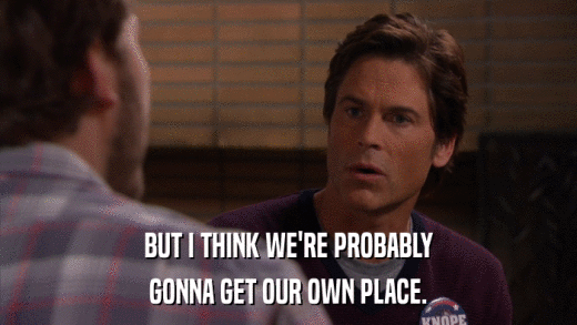 BUT I THINK WE'RE PROBABLY GONNA GET OUR OWN PLACE. 