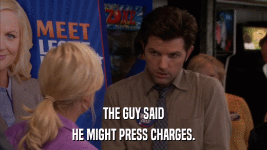 THE GUY SAID HE MIGHT PRESS CHARGES. 