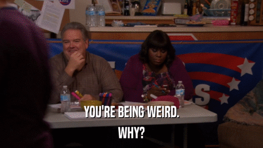 YOU'RE BEING WEIRD. WHY? 