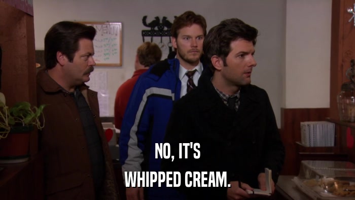 NO, IT'S WHIPPED CREAM. 