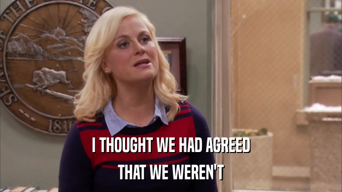 I THOUGHT WE HAD AGREED THAT WE WEREN'T 