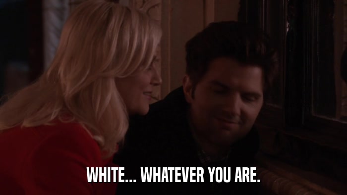 WHITE... WHATEVER YOU ARE.  
