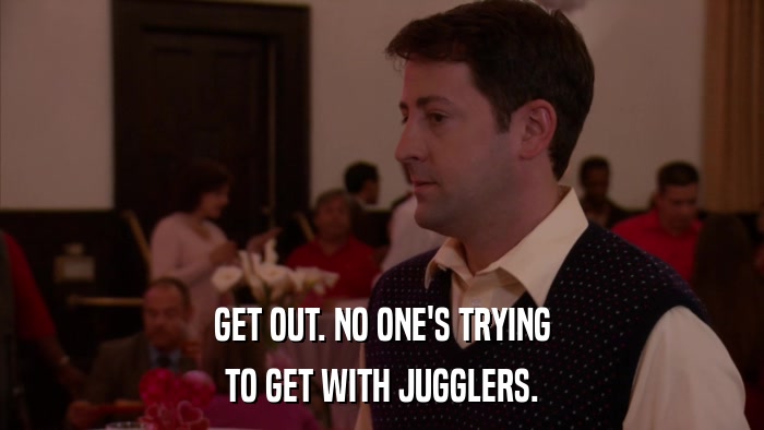 GET OUT. NO ONE'S TRYING TO GET WITH JUGGLERS. 