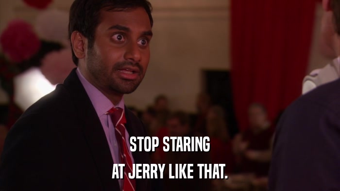 STOP STARING AT JERRY LIKE THAT. 