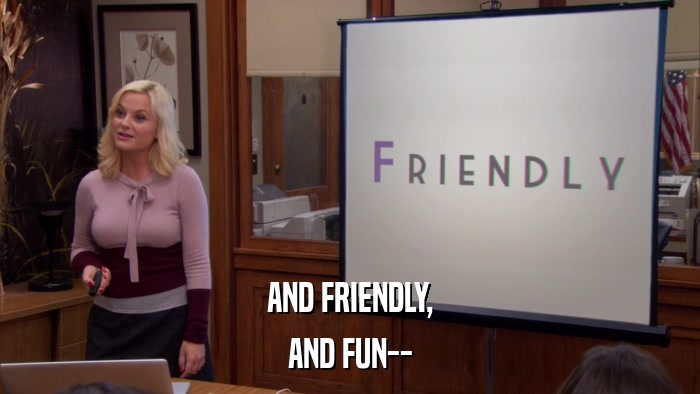 AND FRIENDLY, AND FUN-- 