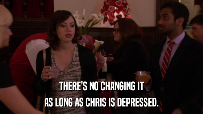 THERE'S NO CHANGING IT AS LONG AS CHRIS IS DEPRESSED. 