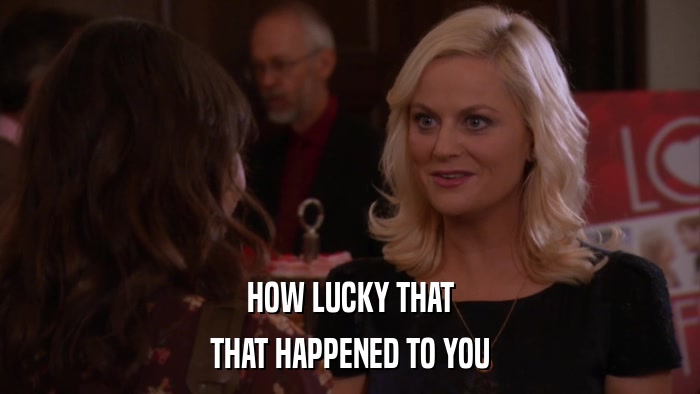 HOW LUCKY THAT THAT HAPPENED TO YOU 