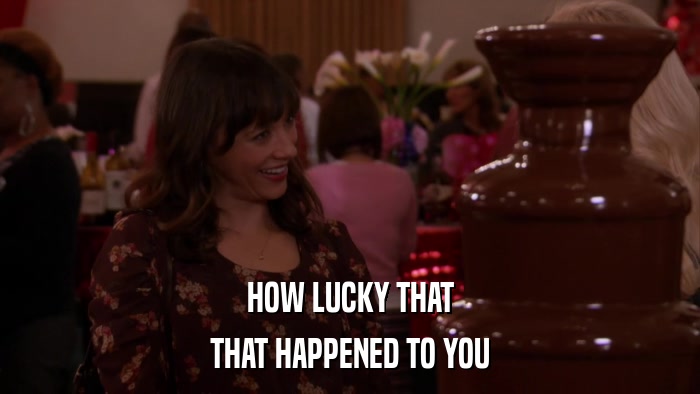 HOW LUCKY THAT THAT HAPPENED TO YOU 