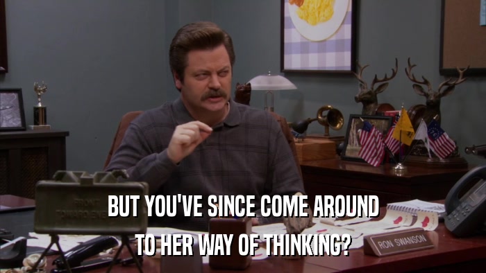 BUT YOU'VE SINCE COME AROUND TO HER WAY OF THINKING? 
