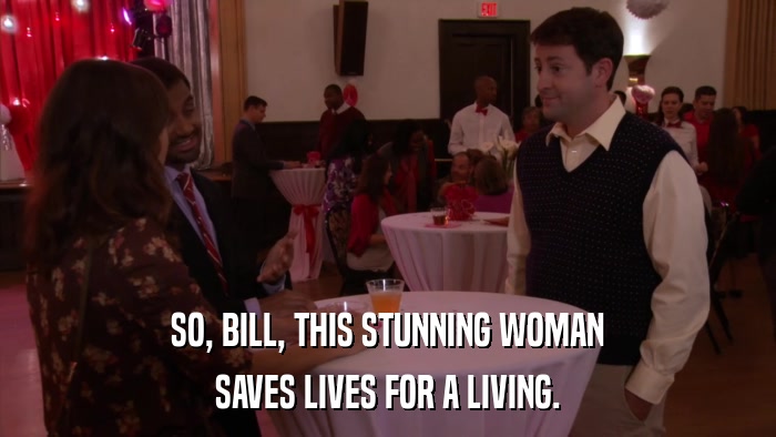 SO, BILL, THIS STUNNING WOMAN SAVES LIVES FOR A LIVING. 